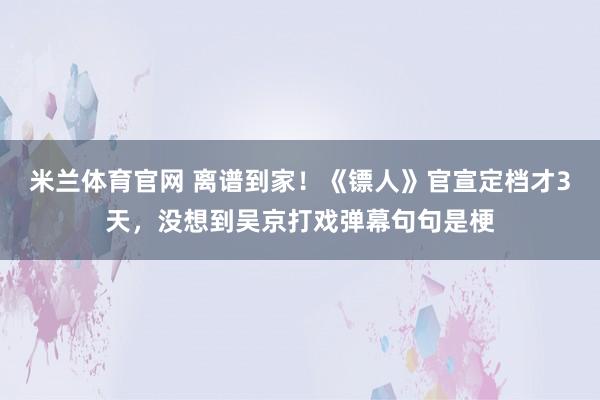 米兰体育官网 离谱到家！《镖人》官宣定档才3天，没想到吴京打戏弹幕句句是梗