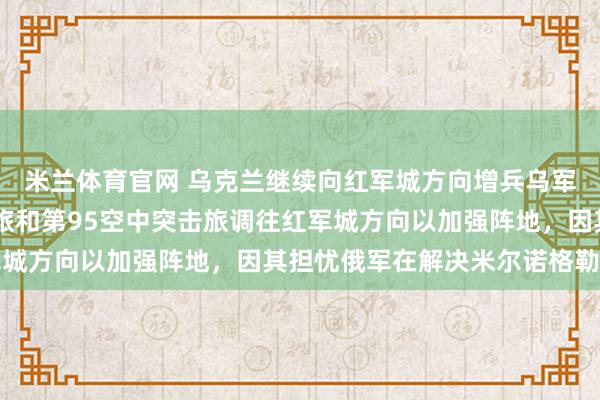米兰体育官网 乌克兰继续向红军城方向增兵乌军已将其第35海军陆战旅和第95空中突击旅调往红军城方向以加强阵地，因其担忧俄军在解决米尔诺格勒被围