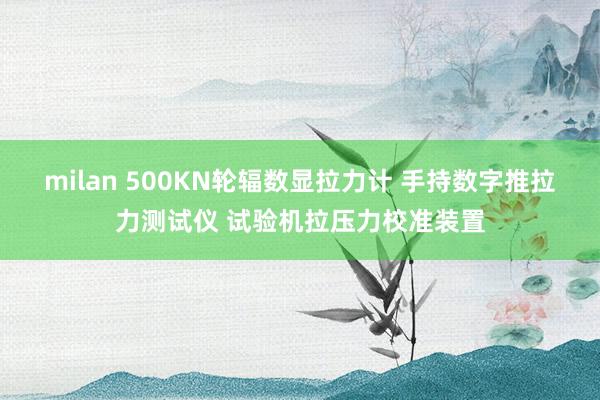 milan 500KN轮辐数显拉力计 手持数字推拉力测试仪 试验机拉压力校准装置