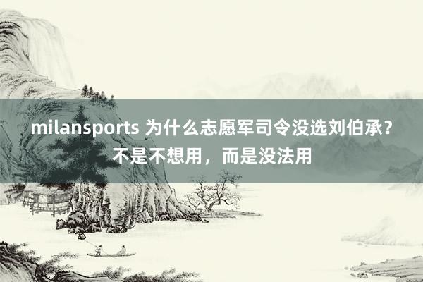 milansports 为什么志愿军司令没选刘伯承？不是不想用，而是没法用