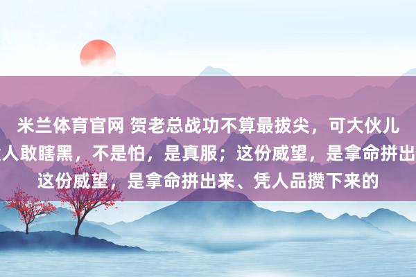 米兰体育官网 贺老总战功不算最拔尖，可大伙儿心里都敬他三分；没人敢瞎黑，不是怕，是真服；这份威望，是拿命拼出来、凭人品攒下来的