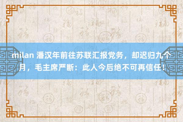milan 潘汉年前往苏联汇报党务，却迟归九个月，毛主席严断：此人今后绝不可再信任！