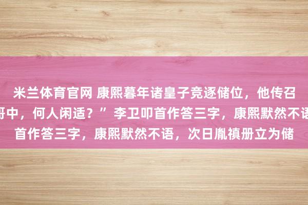 米兰体育官网 康熙暮年诸皇子竞逐储位，他传召李卫，询之：“诸阿哥中，何人闲适？” 李卫叩首作答三字，康熙默然不语，次日胤禛册立为储