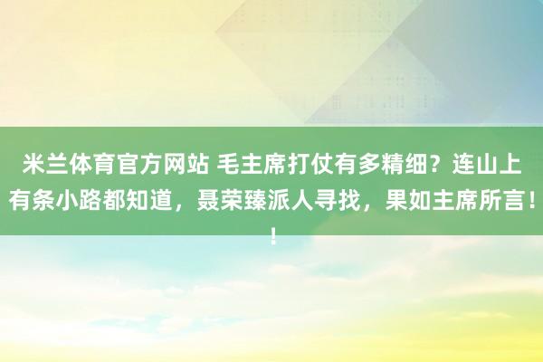 米兰体育官方网站 毛主席打仗有多精细？连山上有条小路都知道，聂荣臻派人寻找，果如主席所言！
