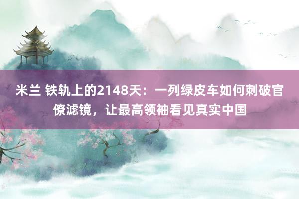 米兰 铁轨上的2148天：一列绿皮车如何刺破官僚滤镜，让最高领袖看见真实中国