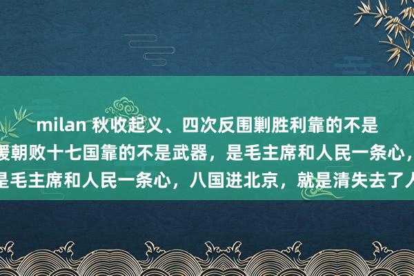 milan 秋收起义、四次反围剿胜利靠的不是武器，是毛委员。抗美援朝败十七国靠的不是武器，是毛主席和人民一条心，八国进北京，就是清失去了人心