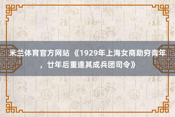 米兰体育官方网站 《1929年上海女商助穷青年，廿年后重逢其成兵团司令》