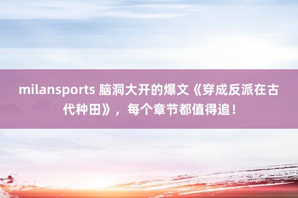 milansports 脑洞大开的爆文《穿成反派在古代种田》，每个章节都值得追！