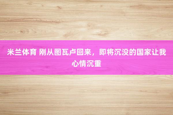 米兰体育 刚从图瓦卢回来，即将沉没的国家让我心情沉重