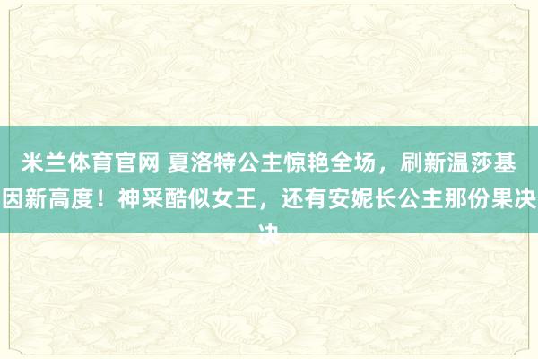 米兰体育官网 夏洛特公主惊艳全场,刷新温莎基因新高度!神采酷似女王,还有安妮长公主那份果决