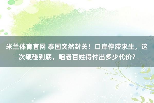米兰体育官网 泰国突然封关！口岸停滞求生，这次硬碰到底，咱老百姓得付出多少代价？