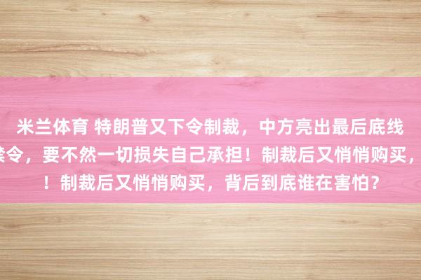 米兰体育 特朗普又下令制裁，中方亮出最后底线：撤销对华无人机禁令，要不然一切损失自己承担！制裁后又悄悄购买，背后到底谁在害怕？