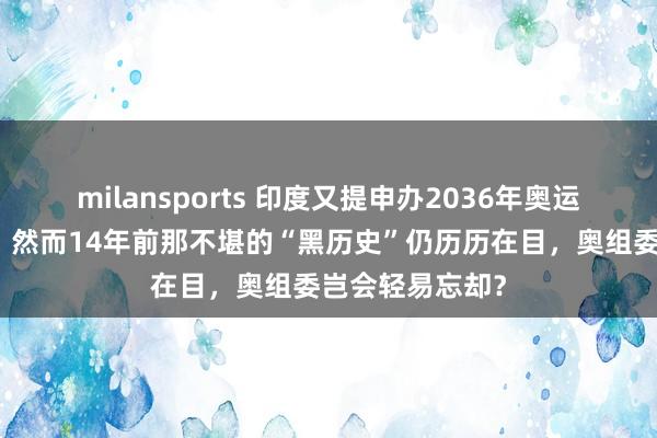 milansports 印度又提申办2036年奥运会，野心勃勃！然而14年前那不堪的“黑历史”仍历历在目，奥组委岂会轻易忘却？