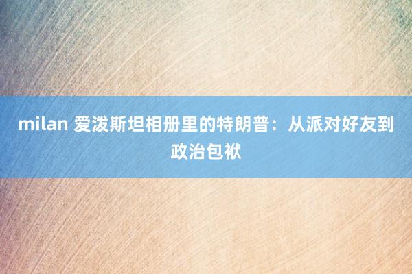 milan 爱泼斯坦相册里的特朗普：从派对好友到政治包袱