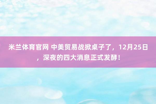 米兰体育官网 中美贸易战掀桌子了，12月25日，深夜的四大消息正式发酵！