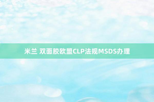 米兰 双面胶欧盟CLP法规MSDS办理