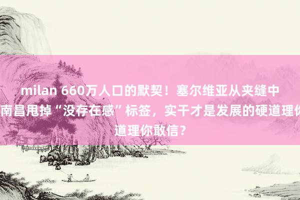 milan 660万人口的默契！塞尔维亚从夹缝中崛起，南昌甩掉“没存在感”标签，实干才是发展的硬道理你敢信？