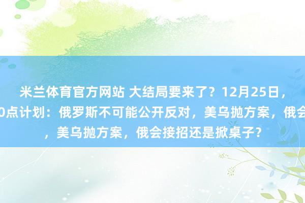 米兰体育官方网站 大结局要来了？12月25日，泽连斯基亮出新20点计划：俄罗斯不可能公开反对，美乌抛方案，俄会接招还是掀桌子？