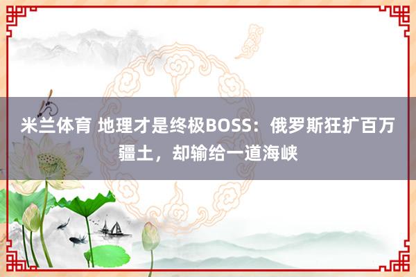 米兰体育 地理才是终极BOSS:俄罗斯狂扩百万疆土,却输给一道海峡