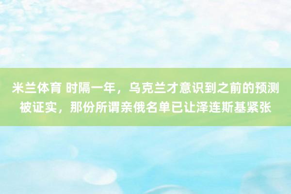 米兰体育 时隔一年,乌克兰才意识到之前的预测被证实,那份所谓亲俄名单已让泽连斯基紧张