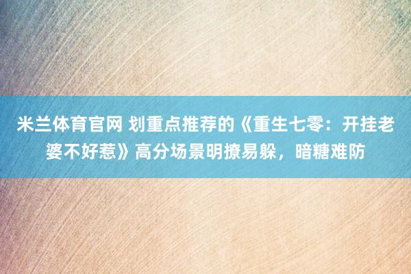 米兰体育官网 划重点推荐的《重生七零：开挂老婆不好惹》高分场景明撩易躲，暗糖难防