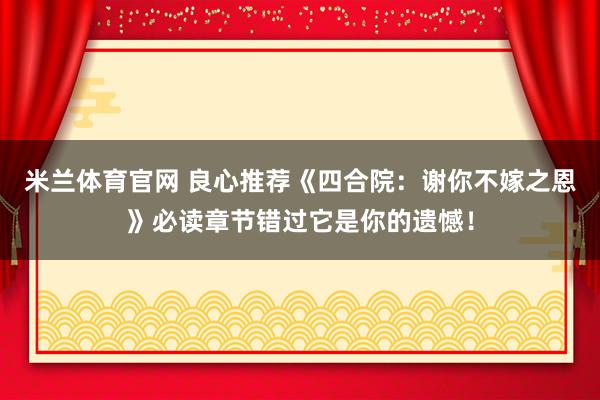 米兰体育官网 良心推荐《四合院：谢你不嫁之恩》必读章节错过它是你的遗憾！