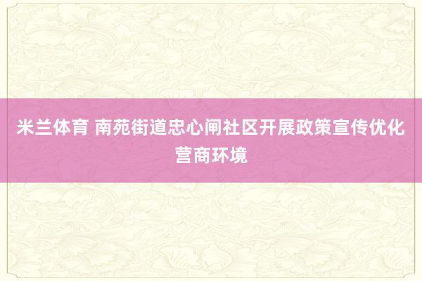 米兰体育 南苑街道忠心闸社区开展政策宣传优化营商环境