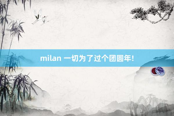milan 一切为了过个团圆年!