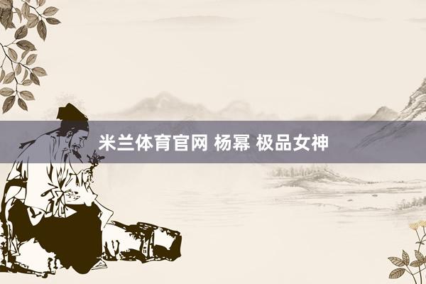 米兰体育官网 杨幂 极品女神