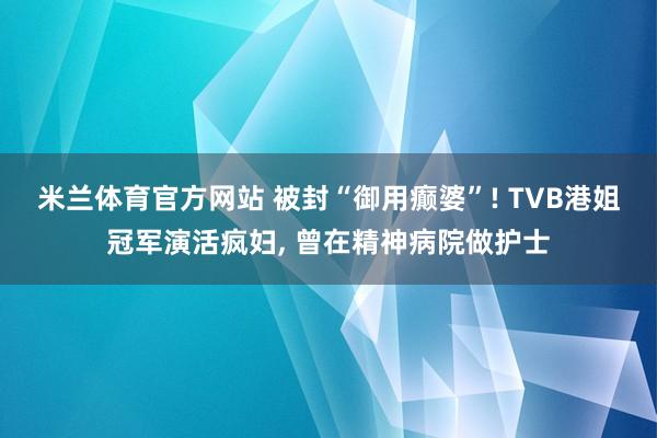 米兰体育官方网站 被封“御用癫婆”! TVB港姐冠军演活疯妇, 曾在精神病院做护士