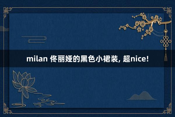 milan 佟丽娅的黑色小裙装, 超nice!
