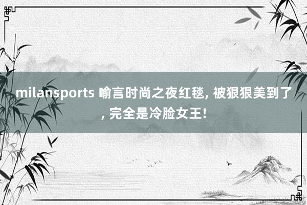 milansports 喻言时尚之夜红毯, 被狠狠美到了,<a href=