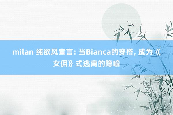 milan 纯欲风宣言: 当Bianca的穿搭, 成为《女佣》式逃离的隐喻
