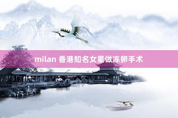 milan 香港知名女星做冻卵手术