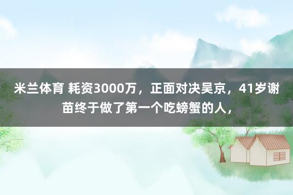 米兰体育 耗资3000万，正面对决吴京，41岁谢苗终于做了第一个吃螃蟹的人，
