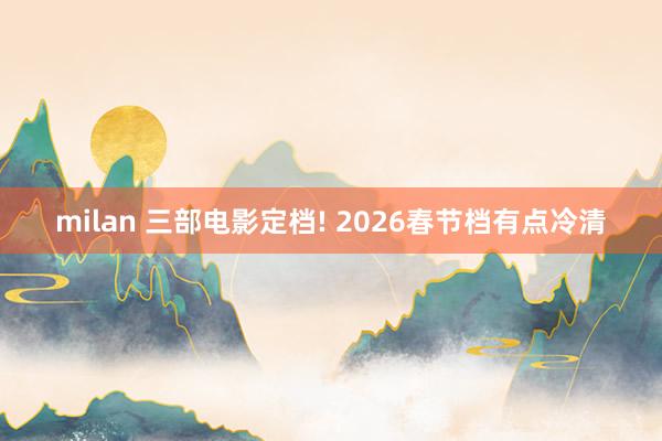 milan 三部电影定档! 2026春节档有点冷清