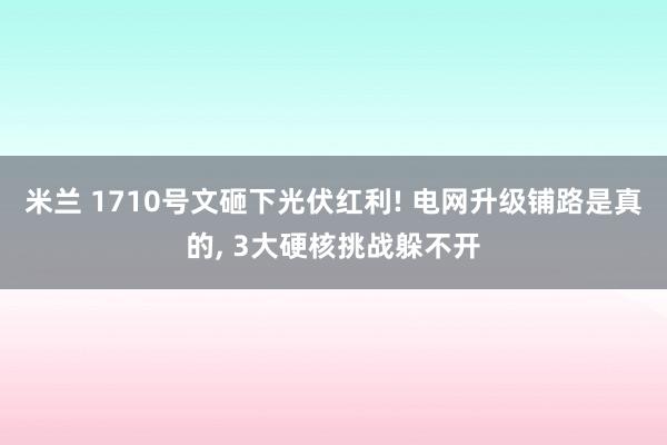 米兰 1710号文砸下光伏红利! 电网升级铺路是真的, 3大硬核挑战躲不开