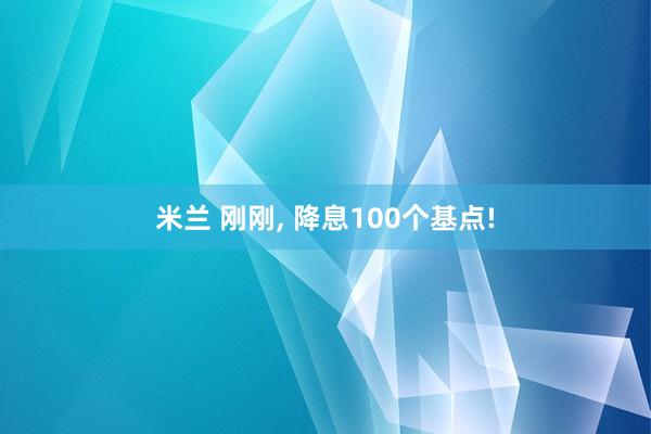 米兰 刚刚, 降息100个基点!
