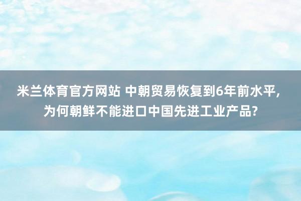 米兰体育官方网站 中朝贸易恢复到6年前水平, 为何朝鲜不能进口中国先进工业产品?