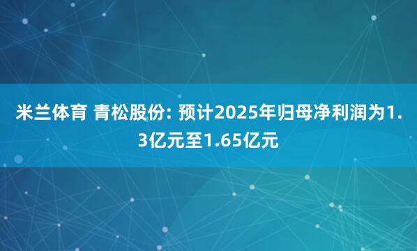 米兰体育 青松股份: 预计2025年归母净利润为1.3亿元至1.65亿元