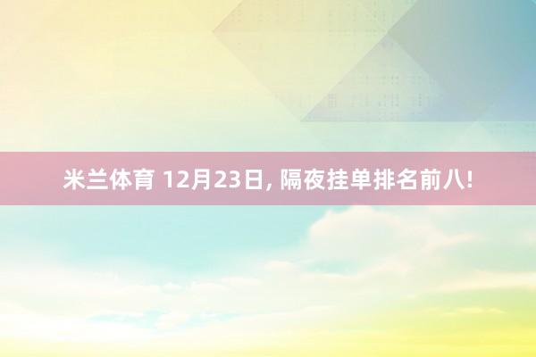 米兰体育 12月23日, 隔夜挂单排名前八!