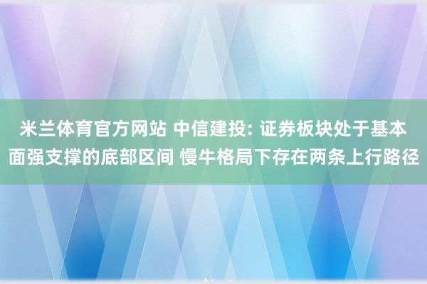 米兰体育官方网站 中信建投: 证券板块处于基本面强支撑的底部区间 慢牛格局下存在两条上行路径