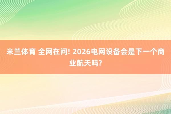 米兰体育 全网在问! 2026电网设备会是下一个商业航天吗?
