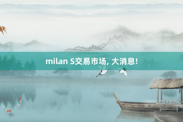 milan S交易市场, 大消息!