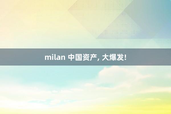 milan 中国资产, 大爆发!
