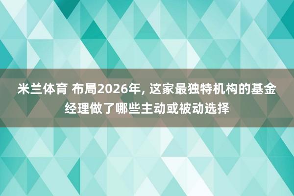 米兰体育 布局2026年, 这家最独特机构的基金经理做了哪些主动或被动选择