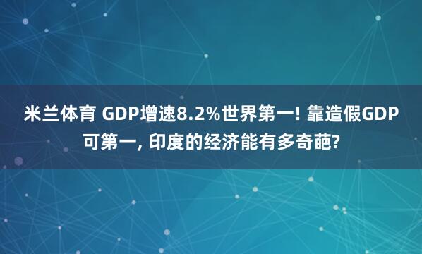 米兰体育 GDP增速8.2%世界第一! 靠造假GDP可第一, 印度的经济能有多奇葩?