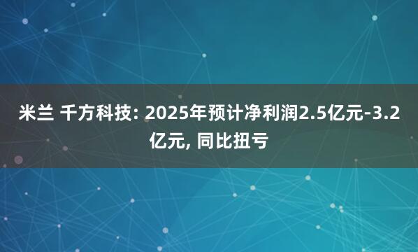 米兰 千方科技: 2025年预计净利润2.5亿元-3.2亿元, 同比扭亏