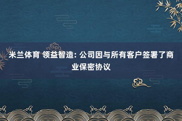 米兰体育 领益智造: 公司因与所有客户签署了商业保密协议