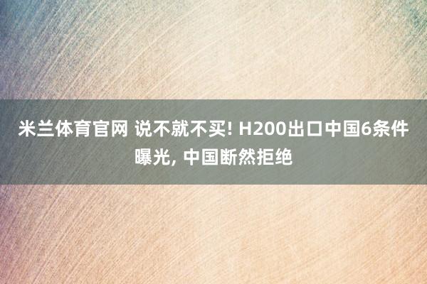 米兰体育官网 说不就不买! H200出口中国6条件曝光, 中国断然拒绝